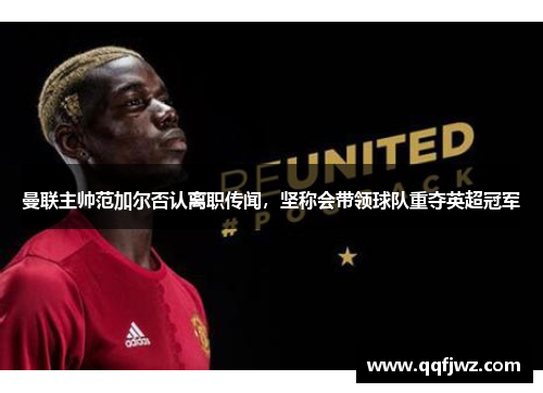 曼联主帅范加尔否认离职传闻，坚称会带领球队重夺英超冠军