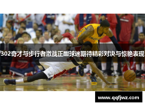 302奇才与步行者激战正酣球迷期待精彩对决与惊艳表现